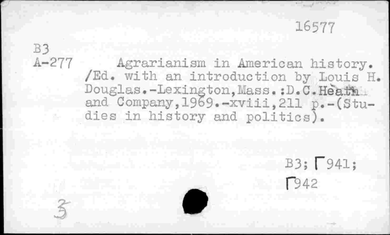 ﻿16577
B3
A-277
Agrarianism in American history. /Ed. with an introduction by Louis H. Douglas.-Lexington,Mass.:D.C.Heath and Company,1969.-xviii,211 p.-(Studies in history and politics).
B3; T941;
C942